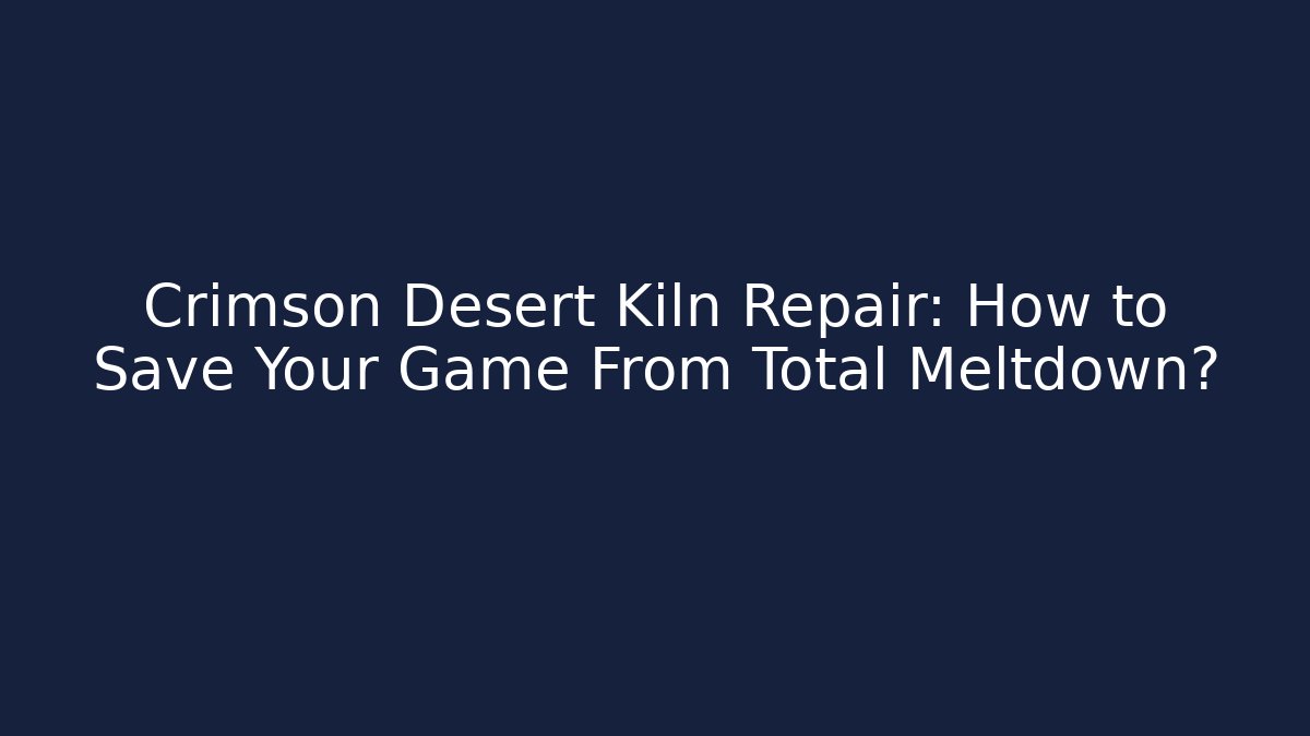 Crimson Desert Kiln Repair: How to Save Your Game From Total Meltdown?
