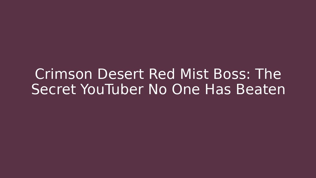 Crimson Desert Red Mist Boss: The Secret YouTuber No One Has Beaten