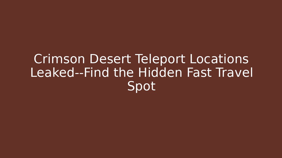 Crimson Desert Teleport Locations Leaked—Find the Hidden Fast Travel Spot