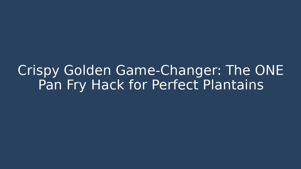 Crispy Golden Game-Changer: The ONE Pan Fry Hack for Perfect Plantains