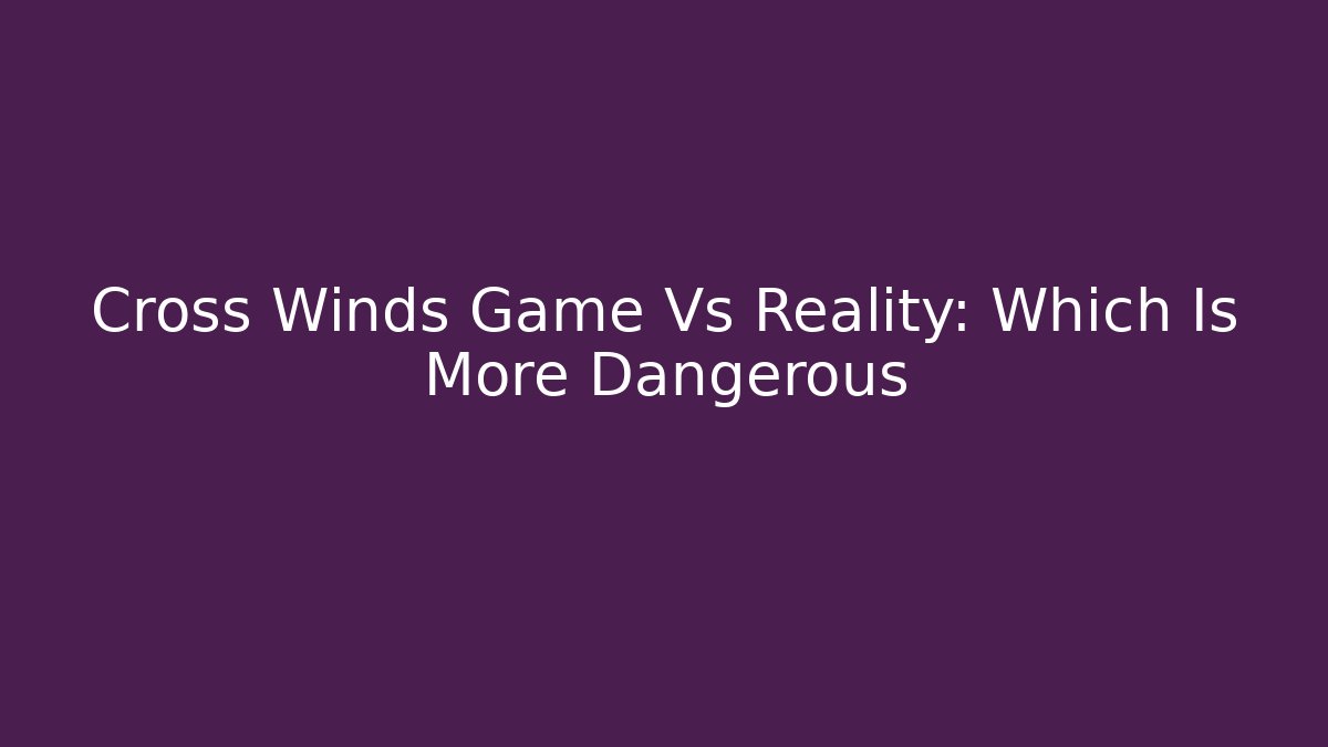 Cross Winds Game Vs Reality: Which Is More Dangerous