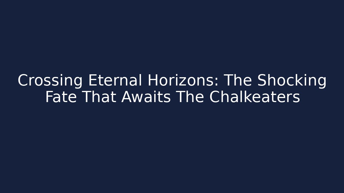 Crossing Eternal Horizons: The Shocking Fate That Awaits The Chalkeaters