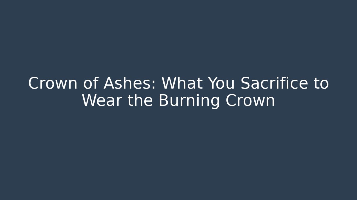 Crown of Ashes: What You Sacrifice to Wear the Burning Crown