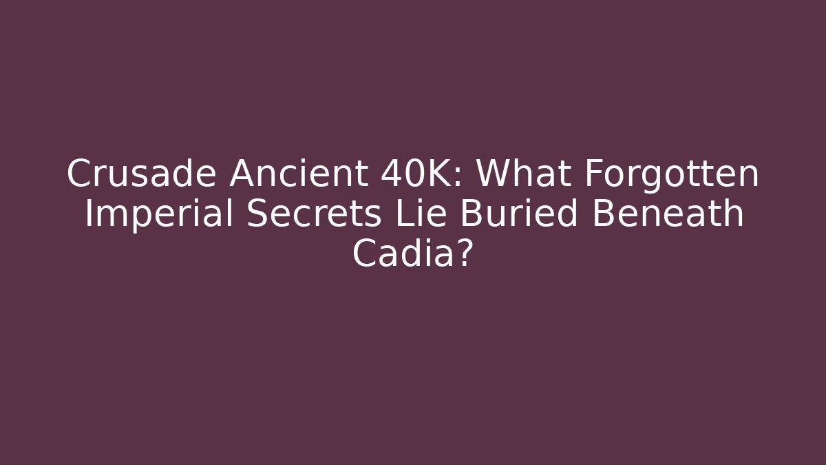 Crusade Ancient 40K: What Forgotten Imperial Secrets Lie Buried Beneath Cadia?