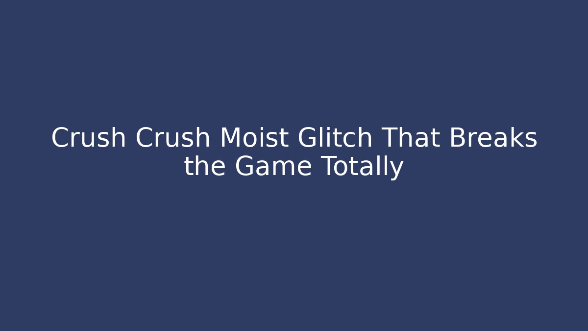 Crush Crush Moist Glitch That Breaks the Game Totally