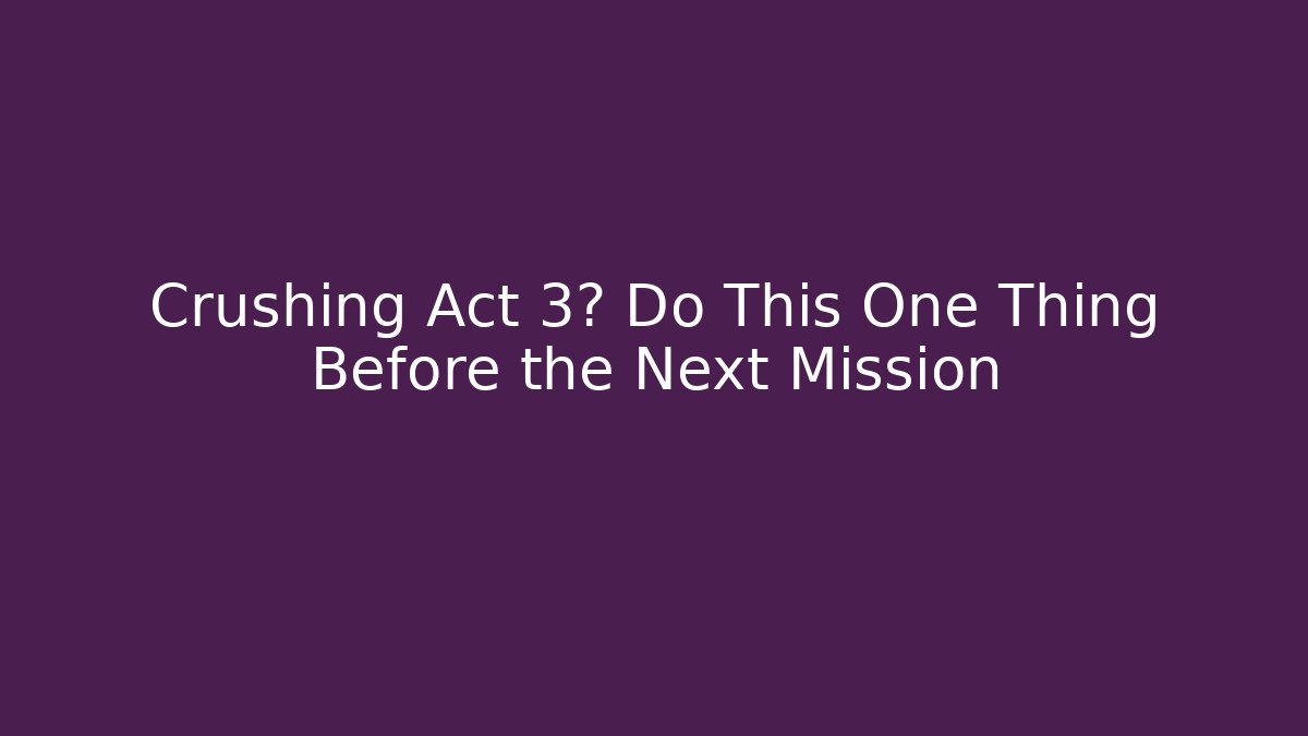 Crushing Act 3? Do This One Thing Before the Next Mission