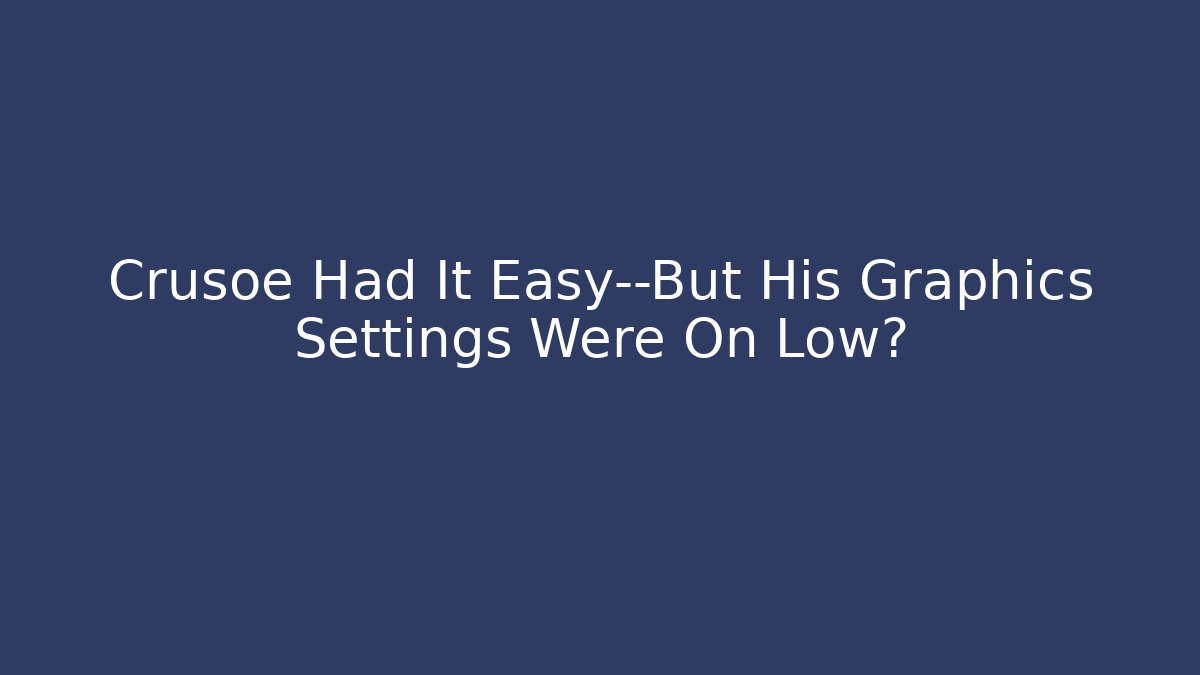 Crusoe Had It Easy—But His Graphics Settings Were On Low?