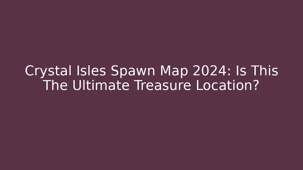 Crystal Isles Spawn Map 2024: Is This The Ultimate Treasure Location?