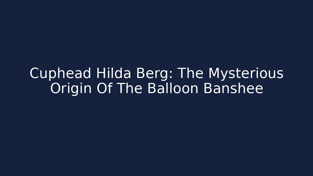 Cuphead Hilda Berg: The Mysterious Origin Of The Balloon Banshee