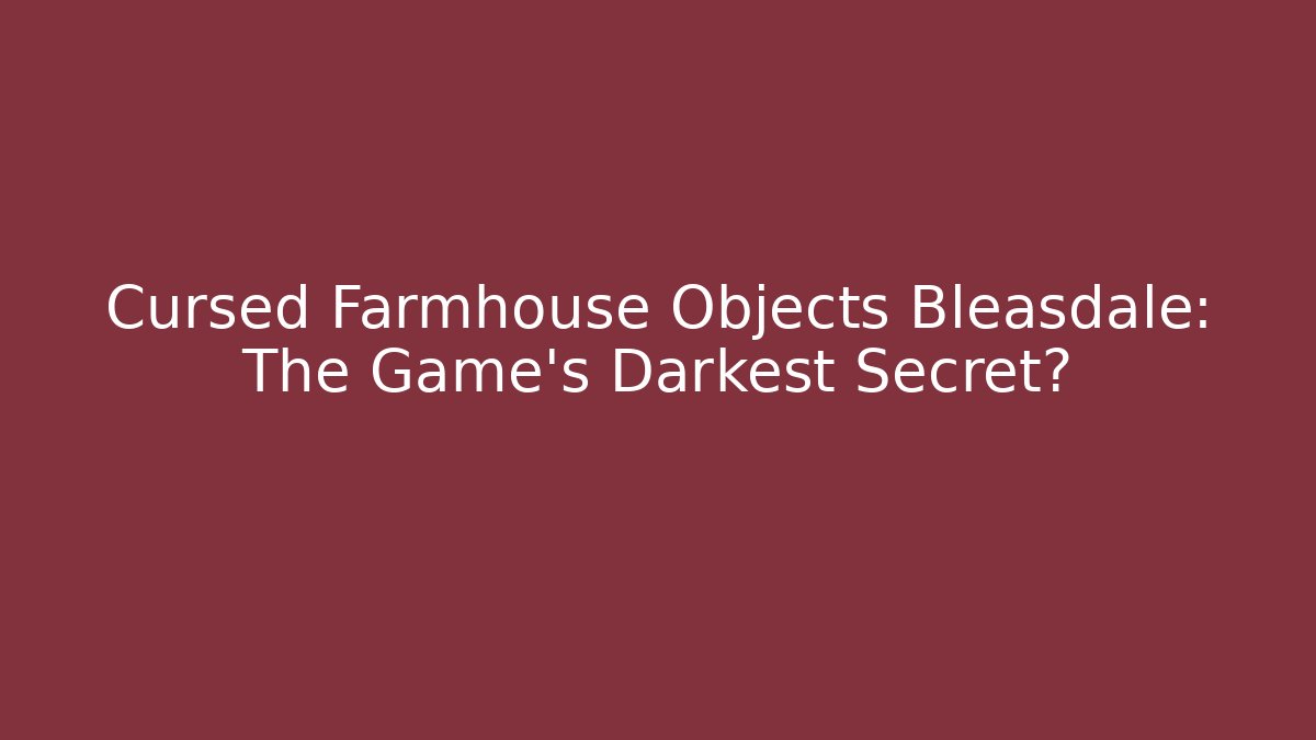 Cursed Farmhouse Objects Bleasdale: The Game's Darkest Secret?