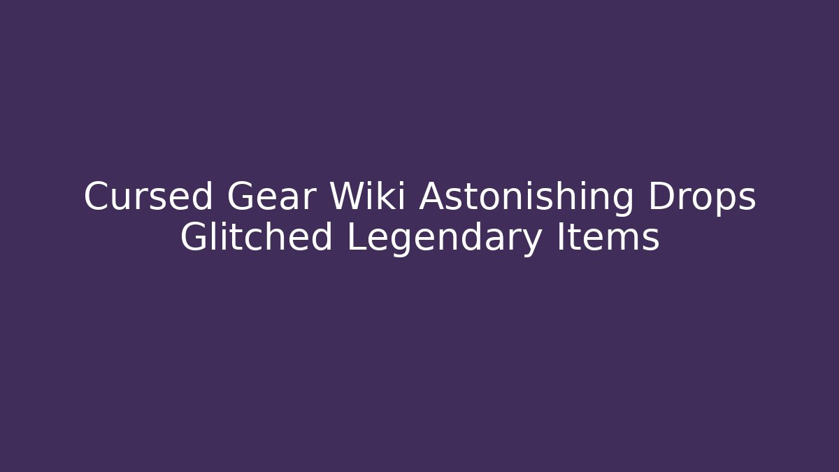 Cursed Gear Wiki Astonishing Drops Glitched Legendary Items - Felix Cat Insurance