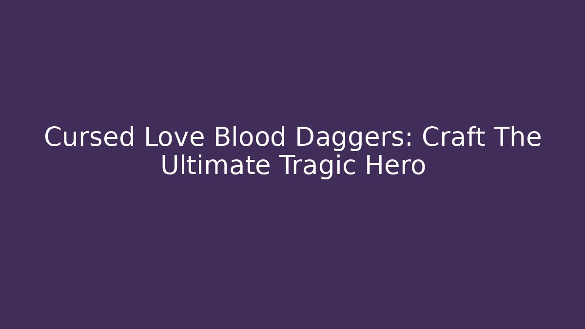 Cursed Love + Blood Daggers: Craft The Ultimate Tragic Hero
