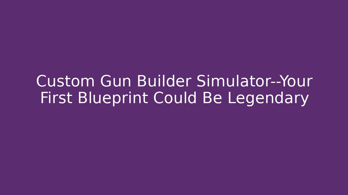 Custom Gun Builder Simulator—Your First Blueprint Could Be Legendary