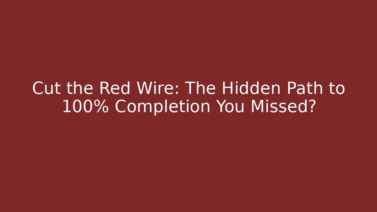 Cut the Red Wire: The Hidden Path to 100% Completion You Missed?