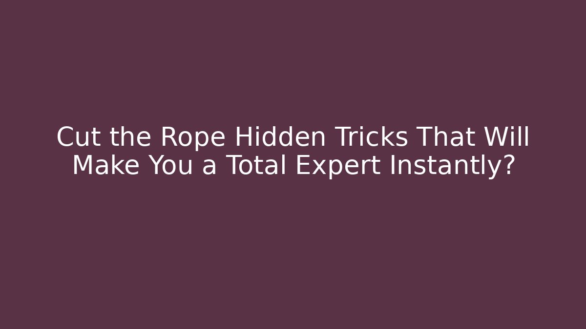 Cut the Rope Hidden Tricks That Will Make You a Total Expert Instantly?