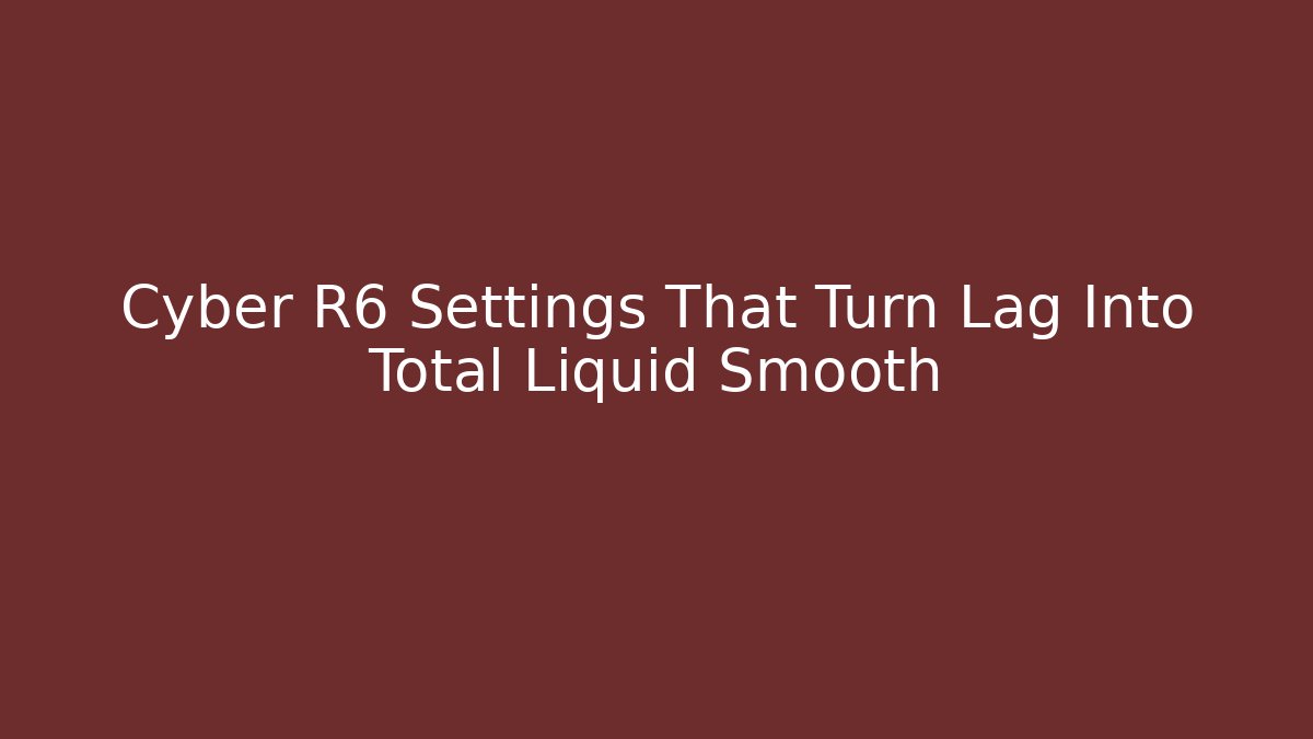 Cyber R6 Settings That Turn Lag Into Total Liquid Smooth