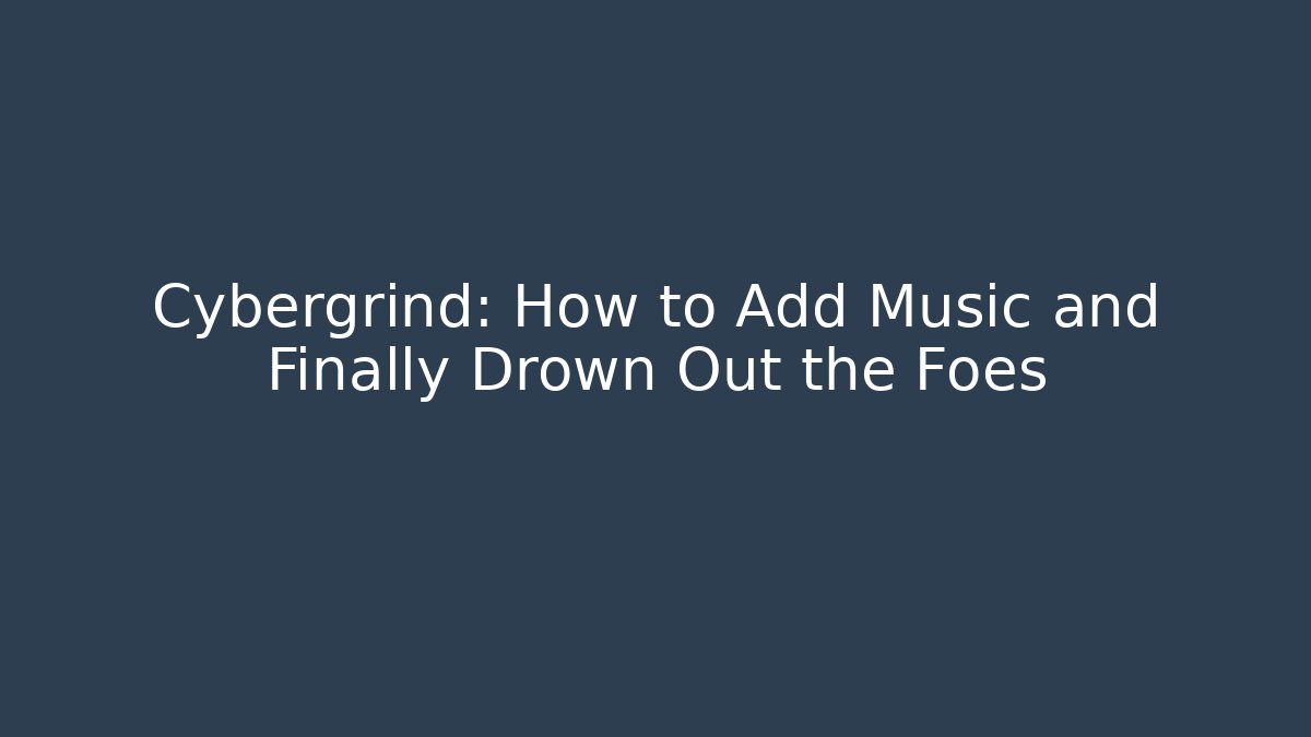 Cybergrind: How to Add Music and Finally Drown Out the Foes