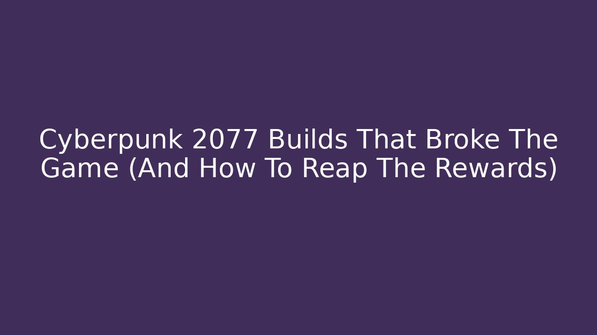 Cyberpunk 2077 Builds That Broke The Game (And How To Reap The Rewards)