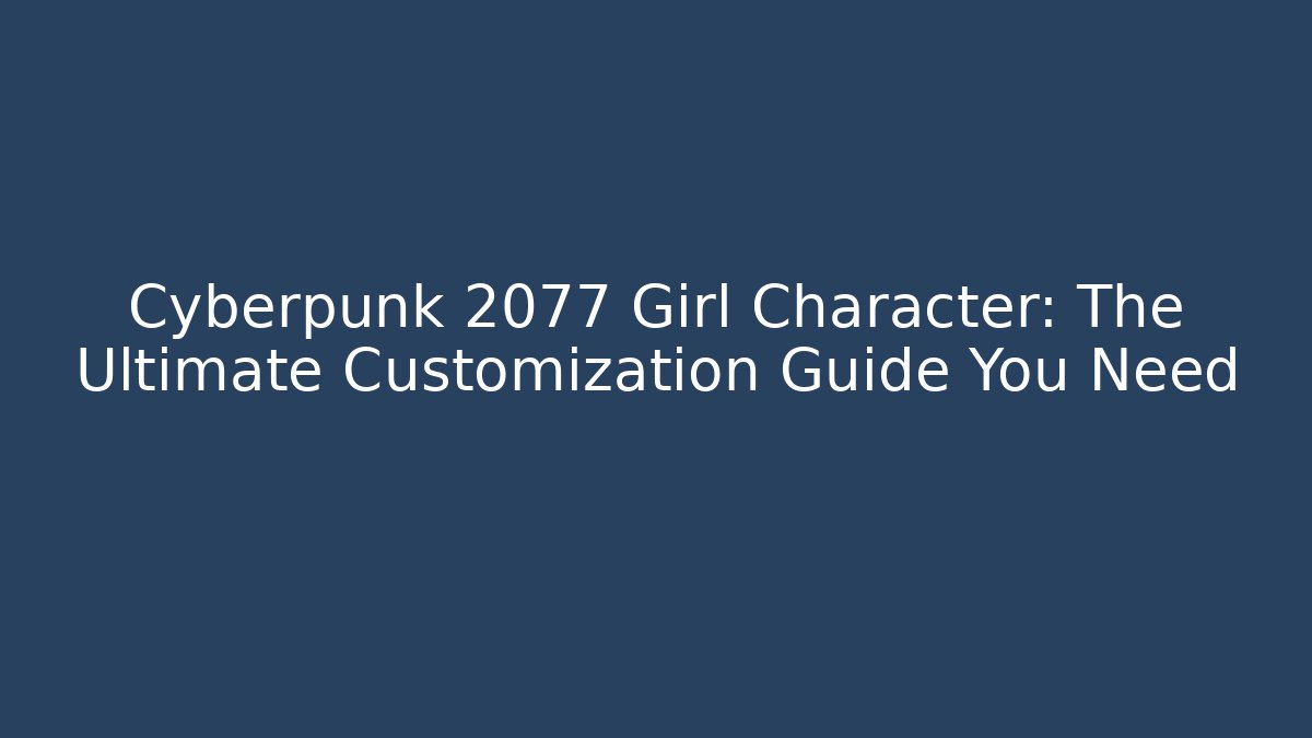 Cyberpunk 2077 Girl Character: The Ultimate Customization Guide You Need