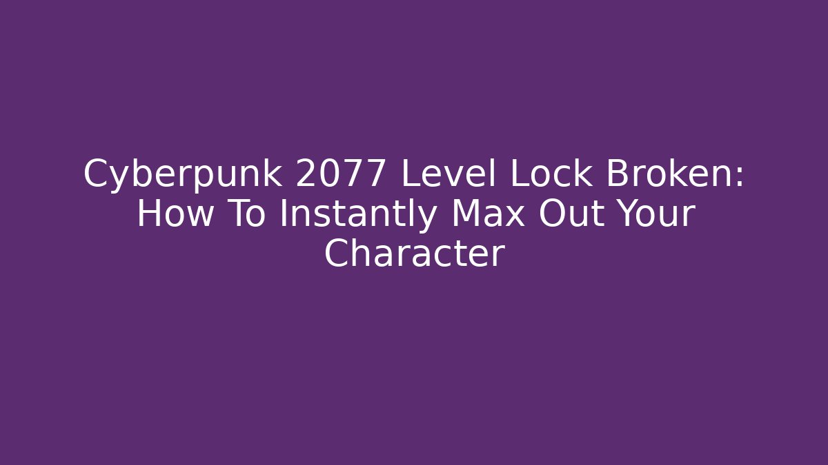 Cyberpunk 2077 Level Lock Broken: How To Instantly Max Out Your Character