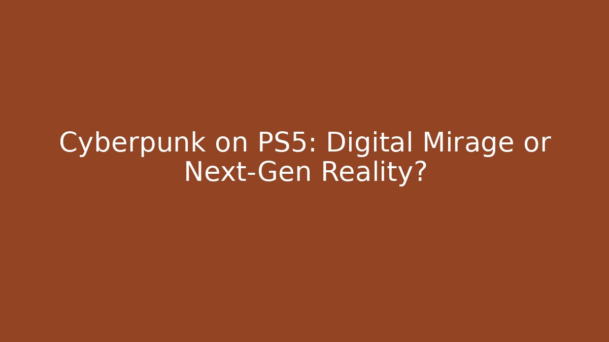 Cyberpunk on PS5: Digital Mirage or Next-Gen Reality?
