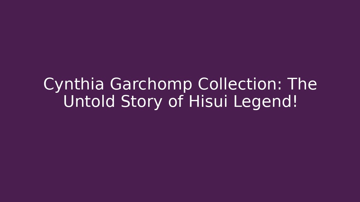 Cynthia Garchomp Collection: The Untold Story of Hisui Legend!