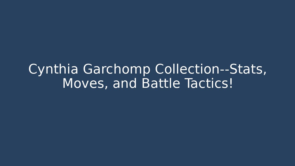 Cynthia Garchomp Collection—Stats, Moves, and Battle Tactics!
