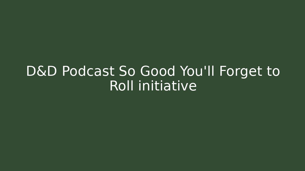 D&D Podcast So Good You'll Forget to Roll initiative