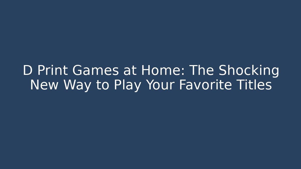 D Print Games at Home: The Shocking New Way to Play Your Favorite Titles