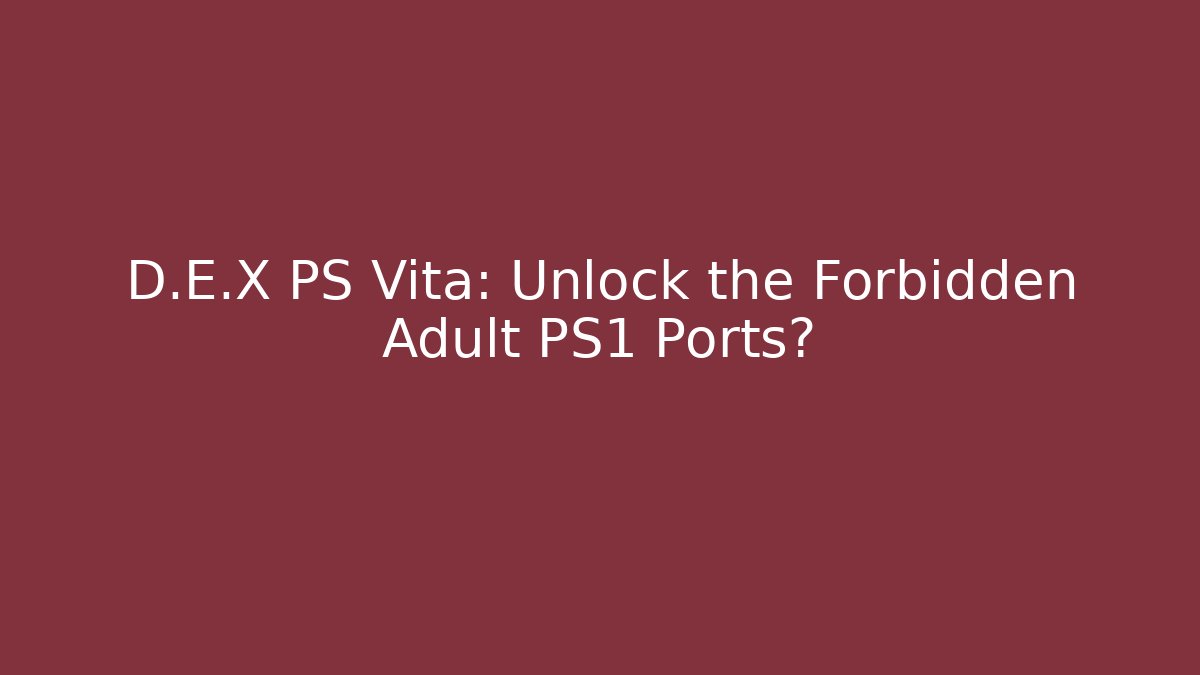 D.E.X PS Vita: Unlock the Forbidden Adult PS1 Ports?