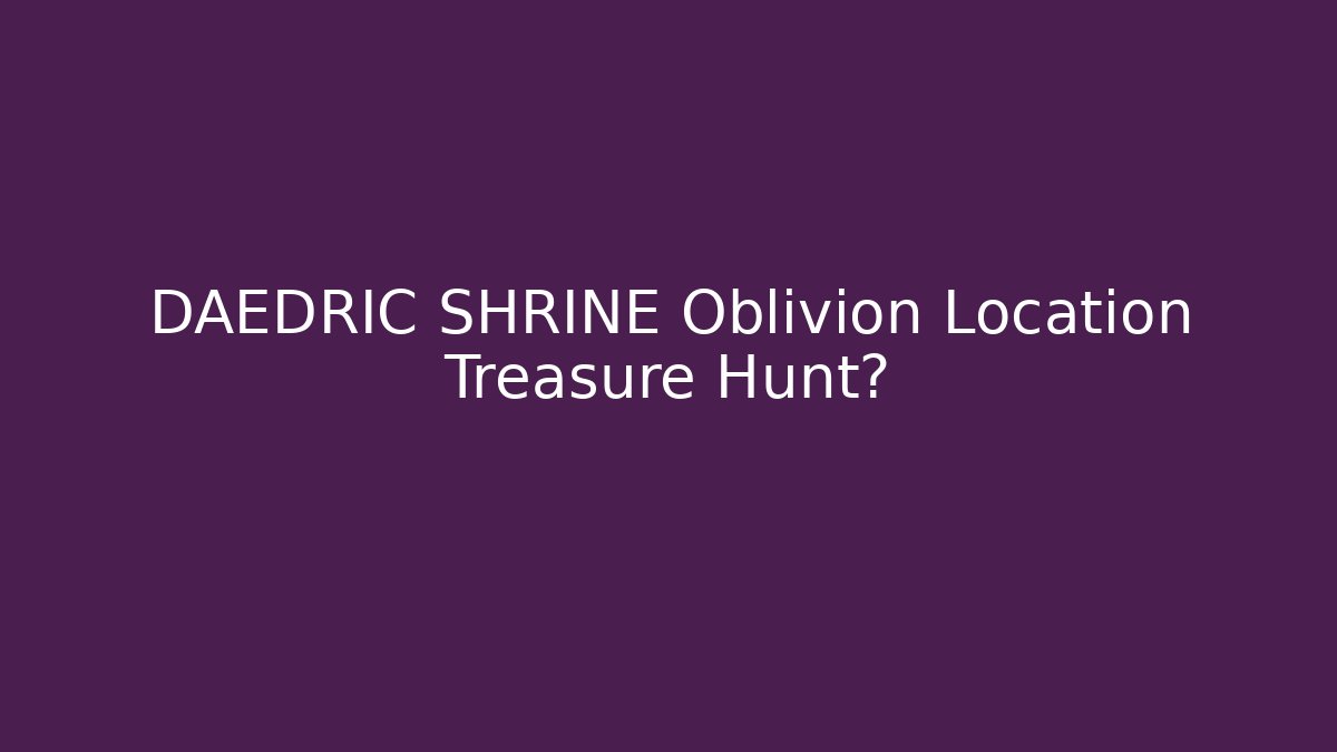 DAEDRIC SHRINE Oblivion Location Treasure Hunt?