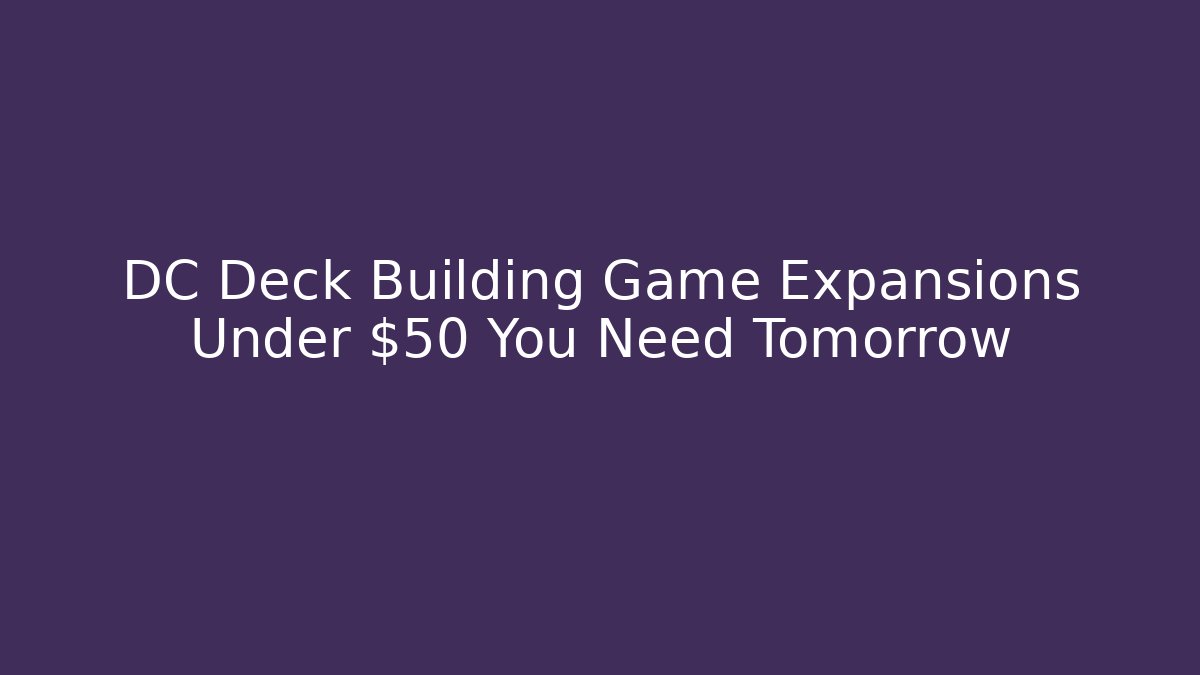DC Deck Building Game Expansions Under $50 You Need Tomorrow