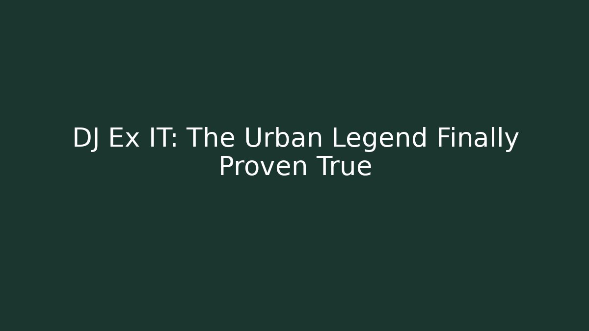 DJ Ex IT: The Urban Legend Finally Proven True