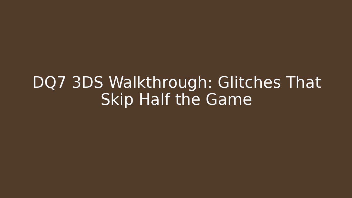 DQ7 3DS Walkthrough: Glitches That Skip Half the Game