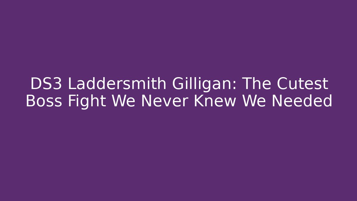 DS3 Laddersmith Gilligan: The Cutest Boss Fight We Never Knew We Needed