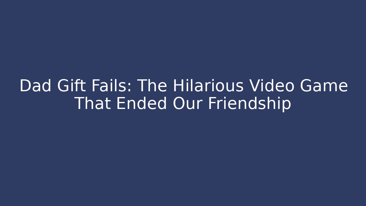 Dad Gift Fails: The Hilarious Video Game That Ended Our Friendship