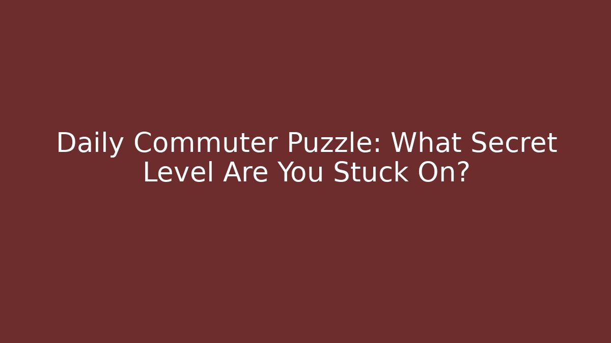 Daily Commuter Puzzle: What Secret Level Are You Stuck On?