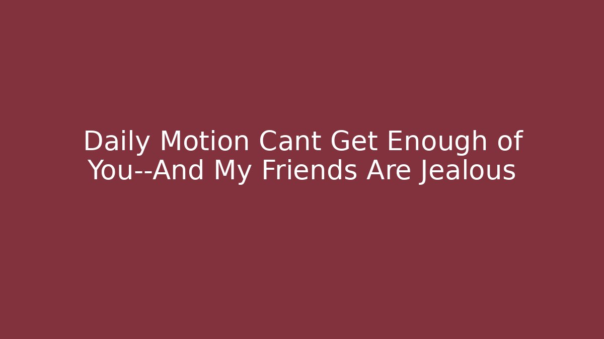 Daily Motion Cant Get Enough of You—And My Friends Are Jealous
