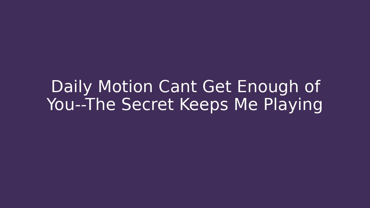 Daily Motion Cant Get Enough of You—The Secret Keeps Me Playing