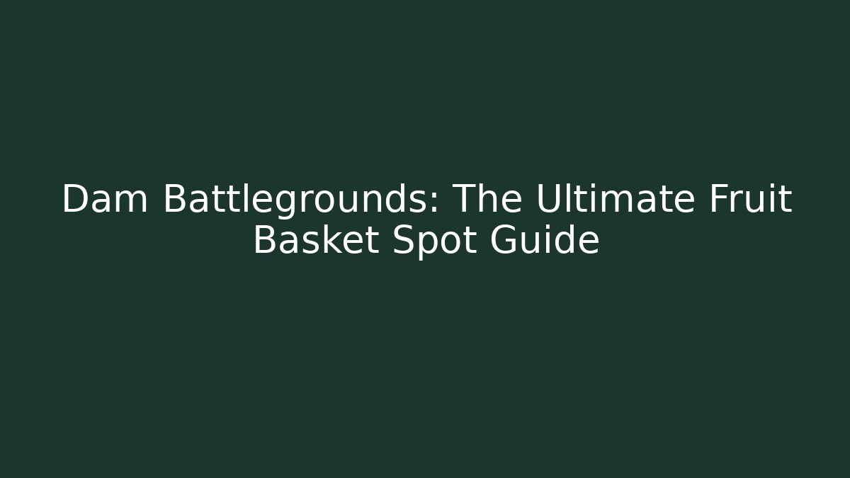 Dam Battlegrounds: The Ultimate Fruit Basket Spot Guide