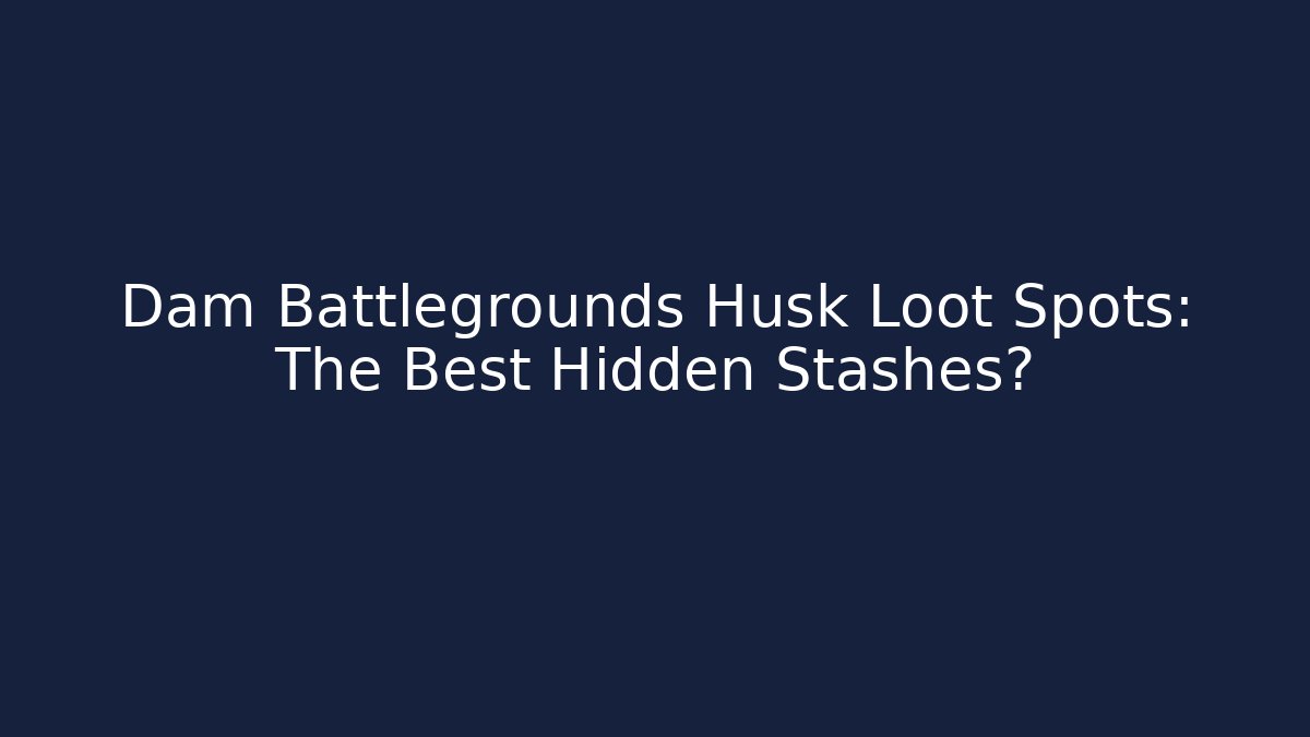 Dam Battlegrounds Husk Loot Spots: The Best Hidden Stashes?