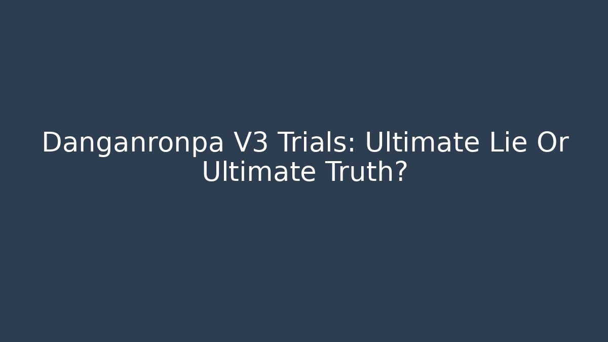 Danganronpa V3 Trials: Ultimate Lie Or Ultimate Truth?