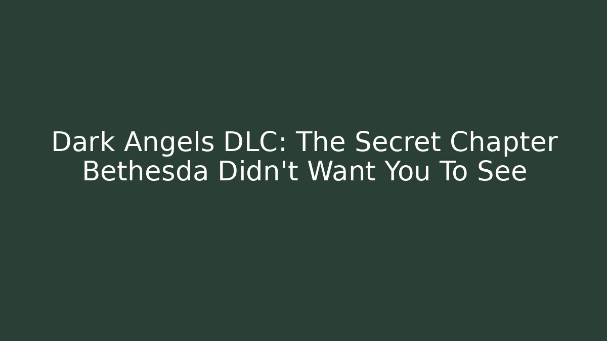 Dark Angels DLC: The Secret Chapter Bethesda Didn't Want You To See