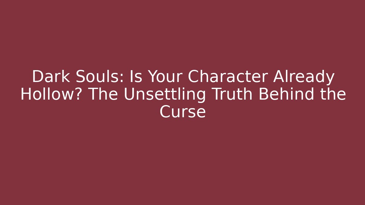 Dark Souls: Is Your Character Already Hollow? The Unsettling Truth Behind the Curse