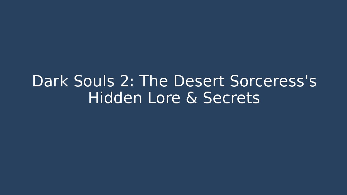 Dark Souls 2: The Desert Sorceress's Hidden Lore & Secrets