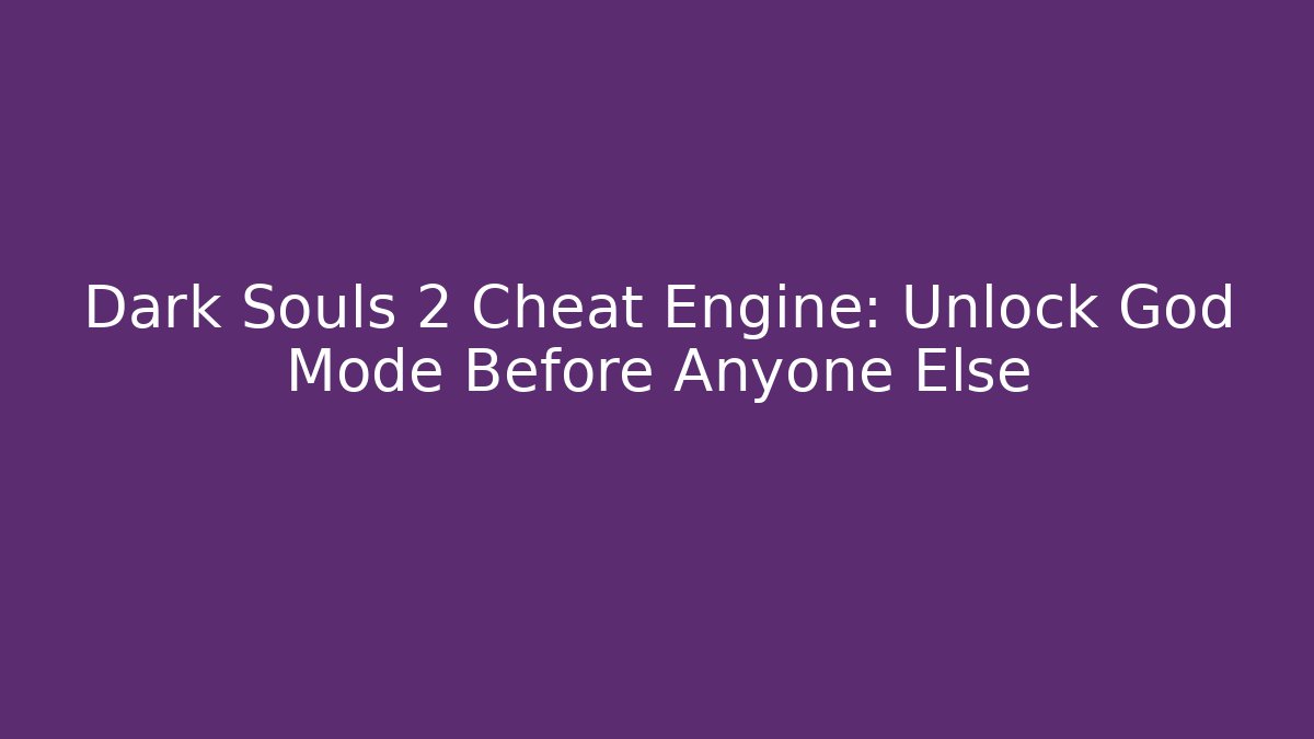 Dark Souls 2 Cheat Engine: Unlock God Mode Before Anyone Else