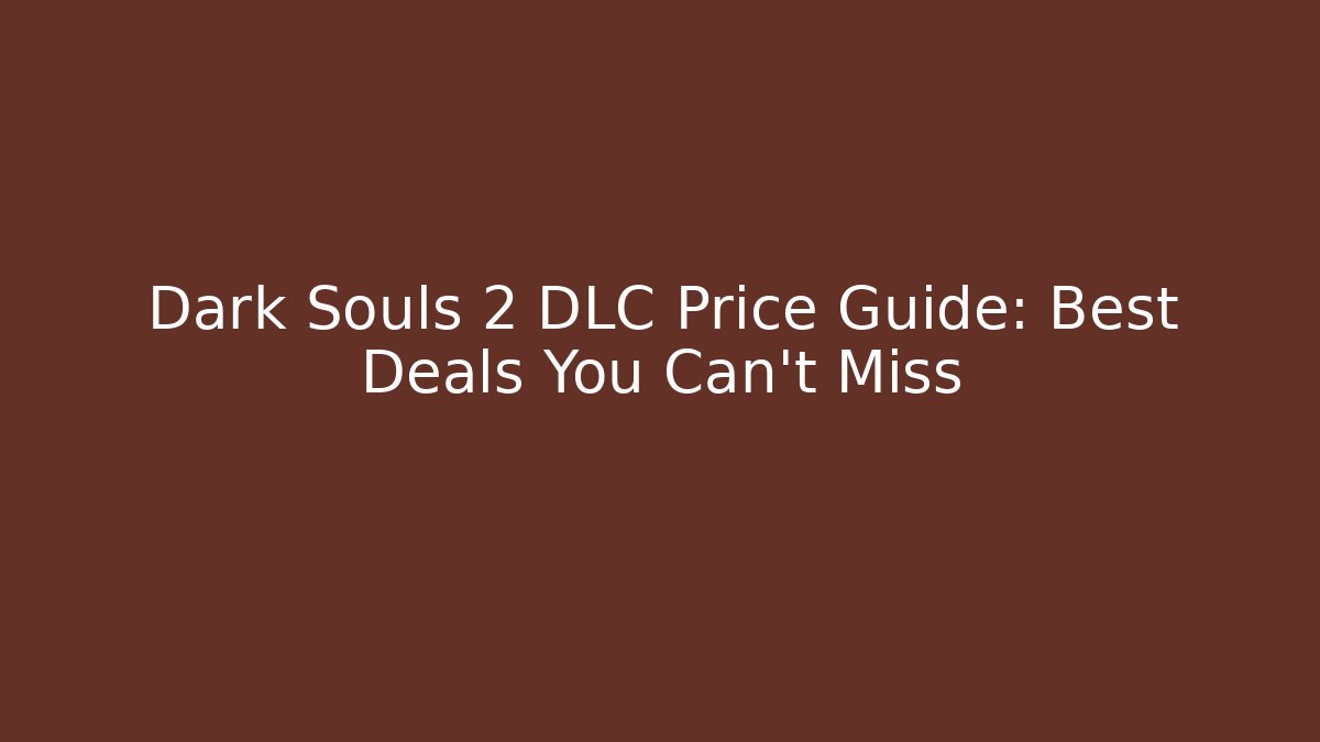 Dark Souls 2 DLC Price Guide: Best Deals You Can’t Miss