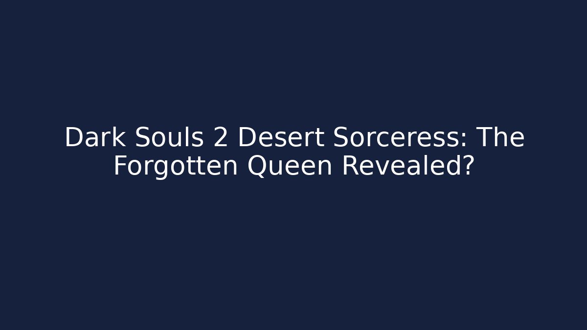 Dark Souls 2 Desert Sorceress: The Forgotten Queen Revealed?