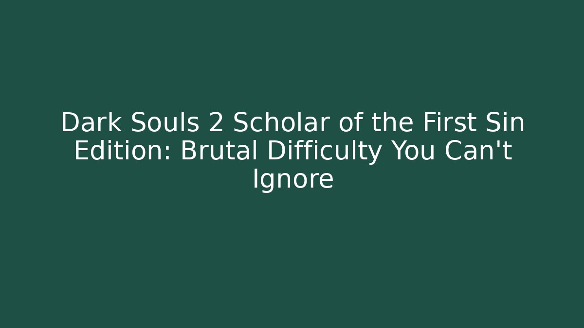 Dark Souls 2 Scholar of the First Sin Edition: Brutal Difficulty You Can't Ignore