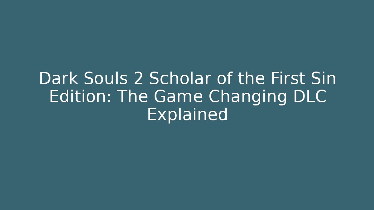 Dark Souls 2 Scholar of the First Sin Edition: The Game Changing DLC Explained